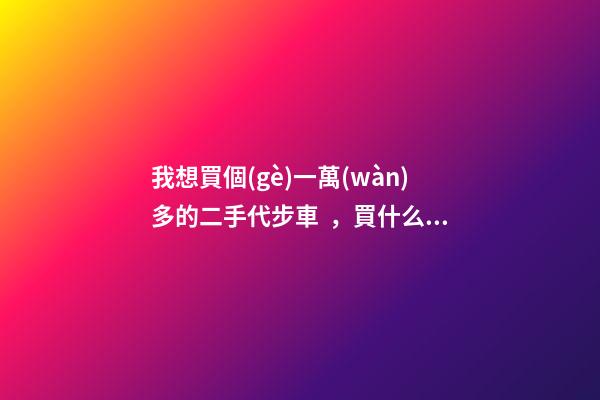 我想買個(gè)一萬(wàn)多的二手代步車，買什么車好？首推了這四款,男女皆可盤(pán)！